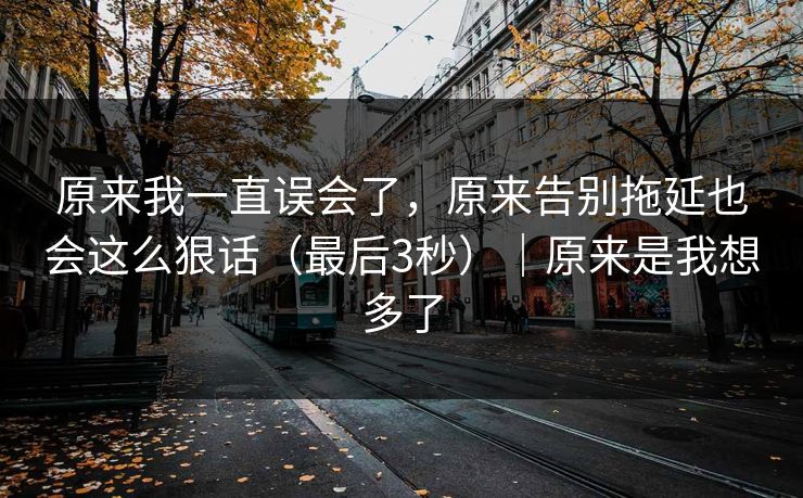 原来我一直误会了，原来告别拖延也会这么狠话（最后3秒）｜原来是我想多了