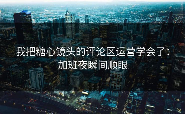 我把糖心镜头的评论区运营学会了：加班夜瞬间顺眼