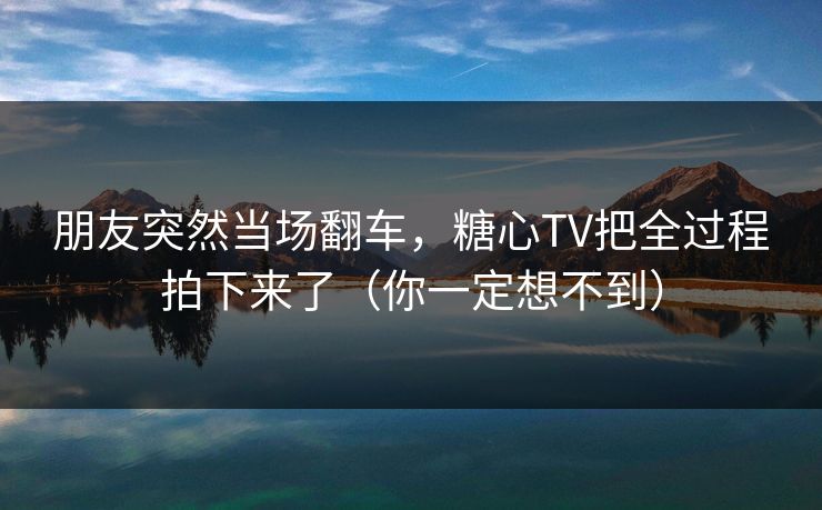 朋友突然当场翻车，糖心TV把全过程拍下来了（你一定想不到）