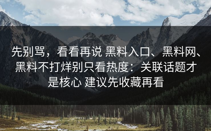 先别骂，看看再说 黑料入口、黑料网、黑料不打烊别只看热度：关联话题才是核心 建议先收藏再看