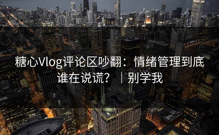 糖心Vlog评论区吵翻：情绪管理到底谁在说谎？｜别学我