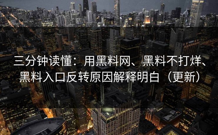 三分钟读懂：用黑料网、黑料不打烊、黑料入口反转原因解释明白（更新）