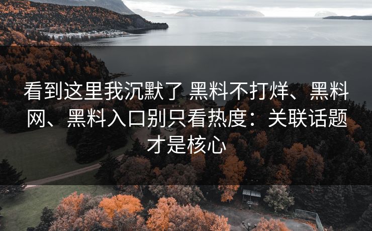 看到这里我沉默了 黑料不打烊、黑料网、黑料入口别只看热度：关联话题才是核心