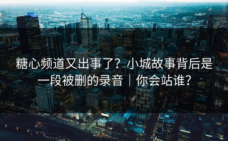 糖心频道又出事了？小城故事背后是一段被删的录音｜你会站谁？