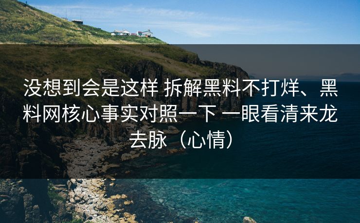没想到会是这样 拆解黑料不打烊、黑料网核心事实对照一下 一眼看清来龙去脉（心情）
