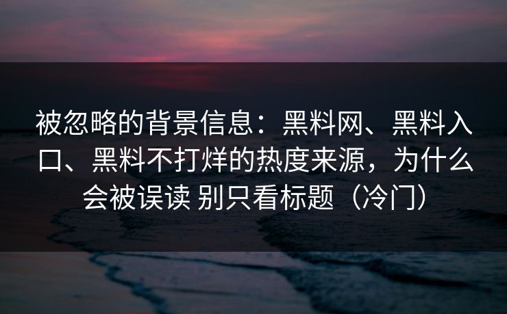被忽略的背景信息：黑料网、黑料入口、黑料不打烊的热度来源，为什么会被误读 别只看标题（冷门）