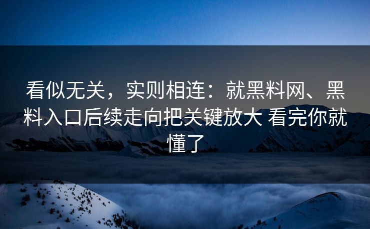 看似无关，实则相连：就黑料网、黑料入口后续走向把关键放大 看完你就懂了