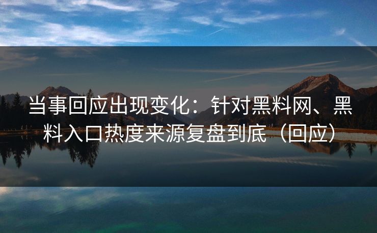 当事回应出现变化：针对黑料网、黑料入口热度来源复盘到底（回应）