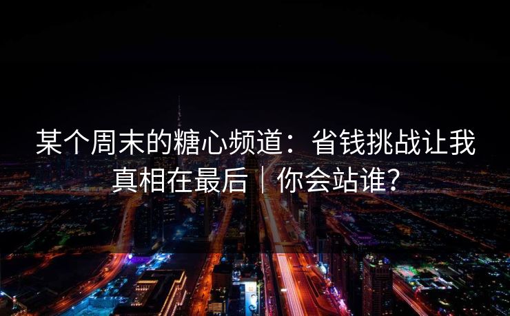某个周末的糖心频道：省钱挑战让我真相在最后｜你会站谁？