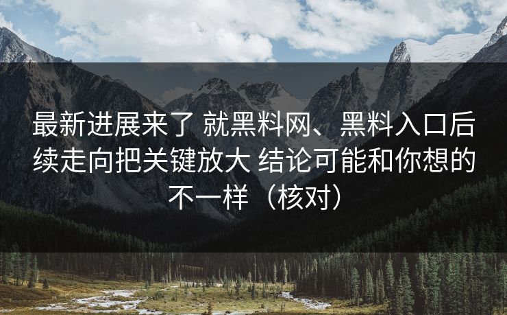 最新进展来了 就黑料网、黑料入口后续走向把关键放大 结论可能和你想的不一样（核对）