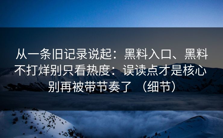 从一条旧记录说起：黑料入口、黑料不打烊别只看热度：误读点才是核心 别再被带节奏了 （细节）