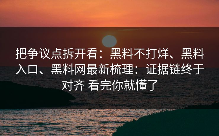把争议点拆开看：黑料不打烊、黑料入口、黑料网最新梳理：证据链终于对齐 看完你就懂了