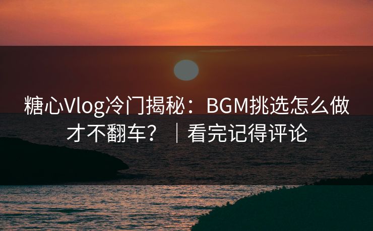 糖心Vlog冷门揭秘：BGM挑选怎么做才不翻车？｜看完记得评论
