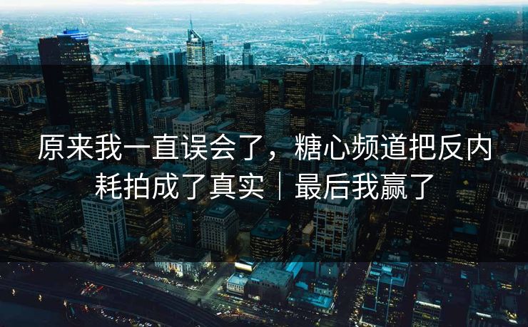 原来我一直误会了，糖心频道把反内耗拍成了真实｜最后我赢了