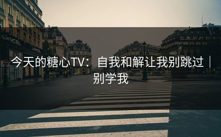今天的糖心TV：自我和解让我别跳过｜别学我