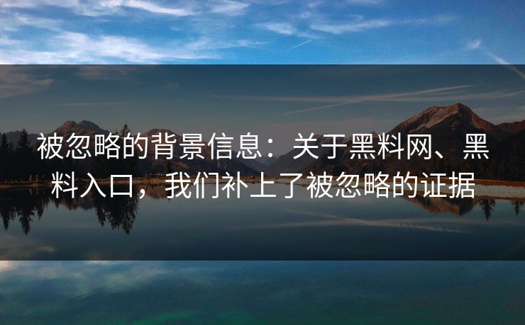 被忽略的背景信息：关于黑料网、黑料入口，我们补上了被忽略的证据