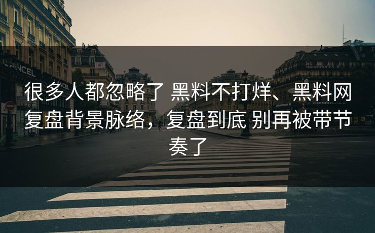 很多人都忽略了 黑料不打烊、黑料网复盘背景脉络，复盘到底 别再被带节奏了