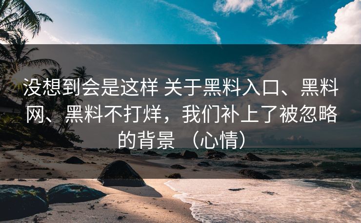 没想到会是这样 关于黑料入口、黑料网、黑料不打烊，我们补上了被忽略的背景 （心情）