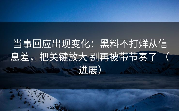 当事回应出现变化：黑料不打烊从信息差，把关键放大 别再被带节奏了 （进展）