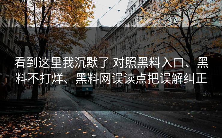 看到这里我沉默了 对照黑料入口、黑料不打烊、黑料网误读点把误解纠正