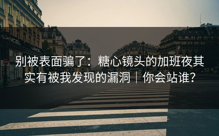 别被表面骗了：糖心镜头的加班夜其实有被我发现的漏洞｜你会站谁？