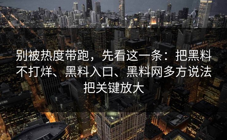 别被热度带跑，先看这一条：把黑料不打烊、黑料入口、黑料网多方说法把关键放大