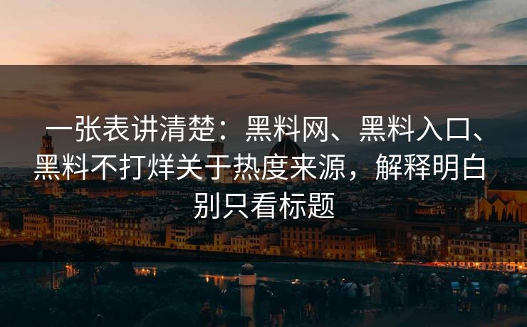 一张表讲清楚：黑料网、黑料入口、黑料不打烊关于热度来源，解释明白 别只看标题