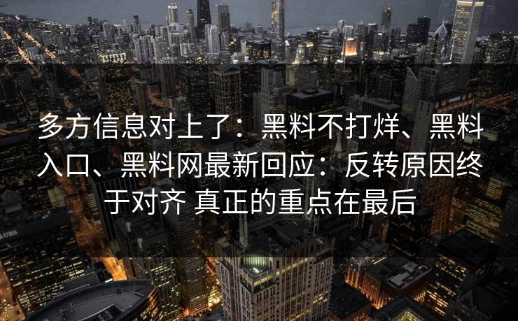 多方信息对上了：黑料不打烊、黑料入口、黑料网最新回应：反转原因终于对齐 真正的重点在最后
