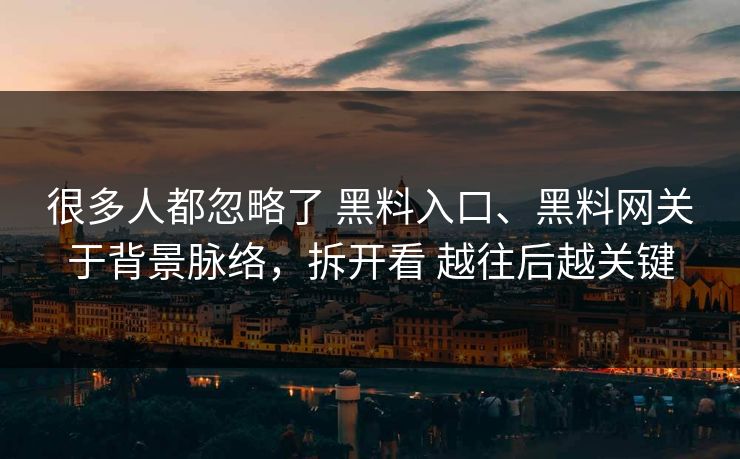 很多人都忽略了 黑料入口、黑料网关于背景脉络，拆开看 越往后越关键