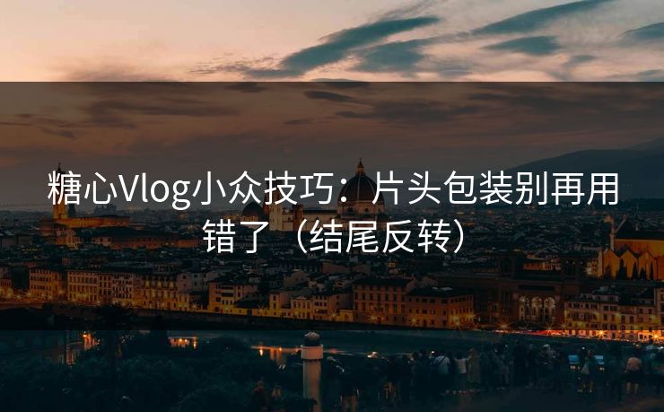糖心Vlog小众技巧：片头包装别再用错了（结尾反转）