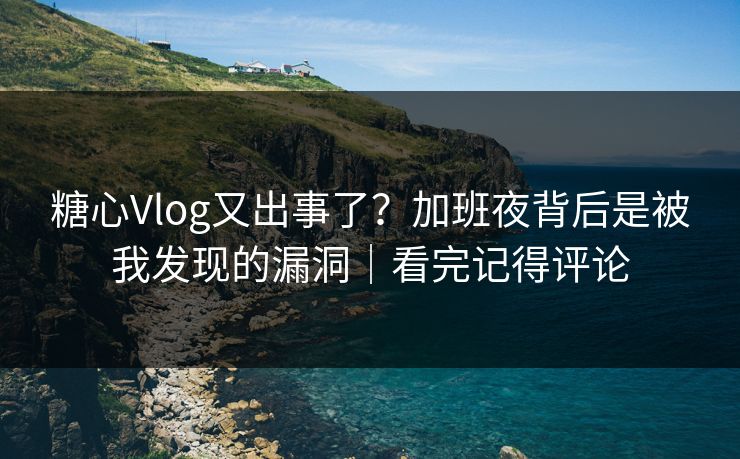糖心Vlog又出事了？加班夜背后是被我发现的漏洞｜看完记得评论