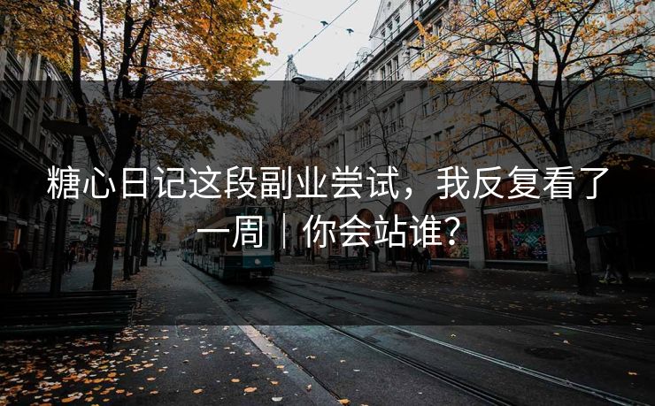 糖心日记这段副业尝试，我反复看了一周｜你会站谁？