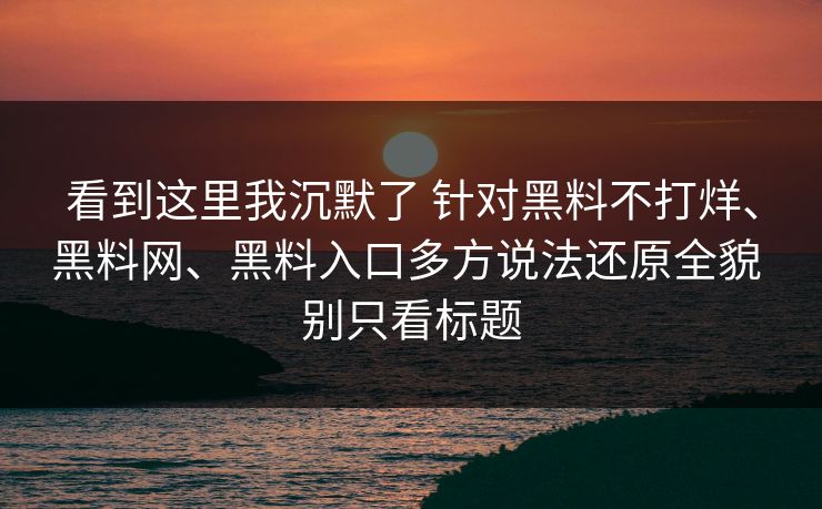 看到这里我沉默了 针对黑料不打烊、黑料网、黑料入口多方说法还原全貌 别只看标题