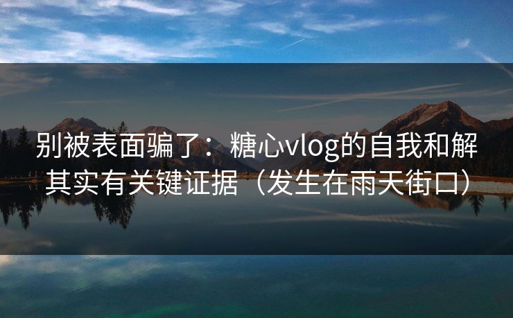 别被表面骗了：糖心vlog的自我和解其实有关键证据（发生在雨天街口）