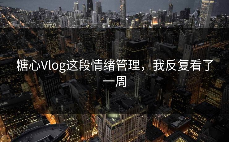 糖心Vlog这段情绪管理，我反复看了一周