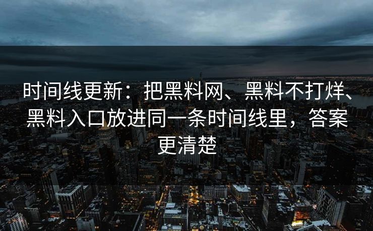时间线更新：把黑料网、黑料不打烊、黑料入口放进同一条时间线里，答案更清楚