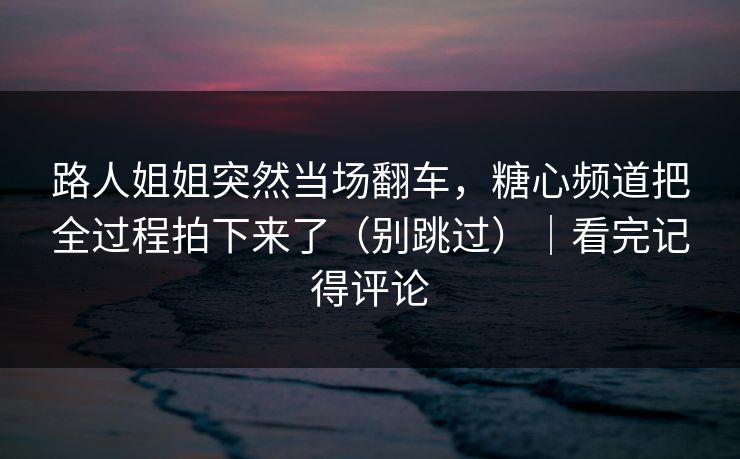 路人姐姐突然当场翻车，糖心频道把全过程拍下来了（别跳过）｜看完记得评论