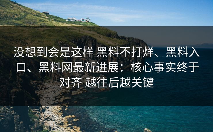 没想到会是这样 黑料不打烊、黑料入口、黑料网最新进展：核心事实终于对齐 越往后越关键