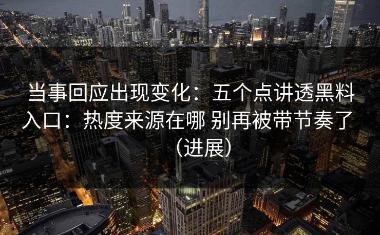 当事回应出现变化：五个点讲透黑料入口：热度来源在哪 别再被带节奏了 （进展）