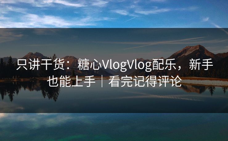 只讲干货：糖心VlogVlog配乐，新手也能上手｜看完记得评论