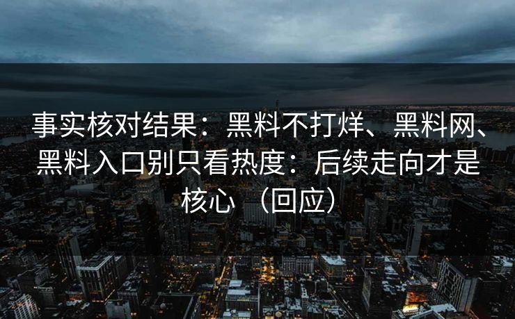 事实核对结果：黑料不打烊、黑料网、黑料入口别只看热度：后续走向才是核心 （回应）