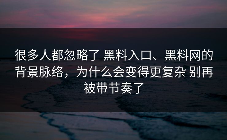 很多人都忽略了 黑料入口、黑料网的背景脉络，为什么会变得更复杂 别再被带节奏了