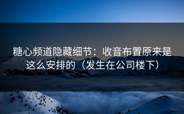 糖心频道隐藏细节：收音布置原来是这么安排的（发生在公司楼下）