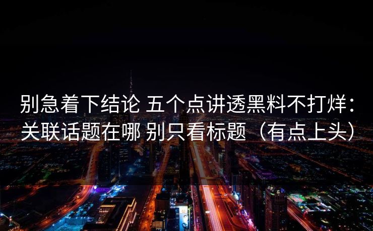 别急着下结论 五个点讲透黑料不打烊：关联话题在哪 别只看标题（有点上头）