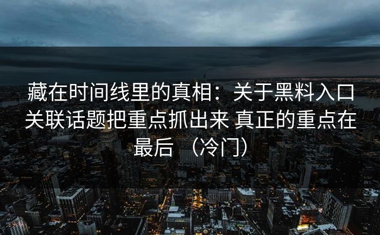 藏在时间线里的真相：关于黑料入口关联话题把重点抓出来 真正的重点在最后 （冷门）