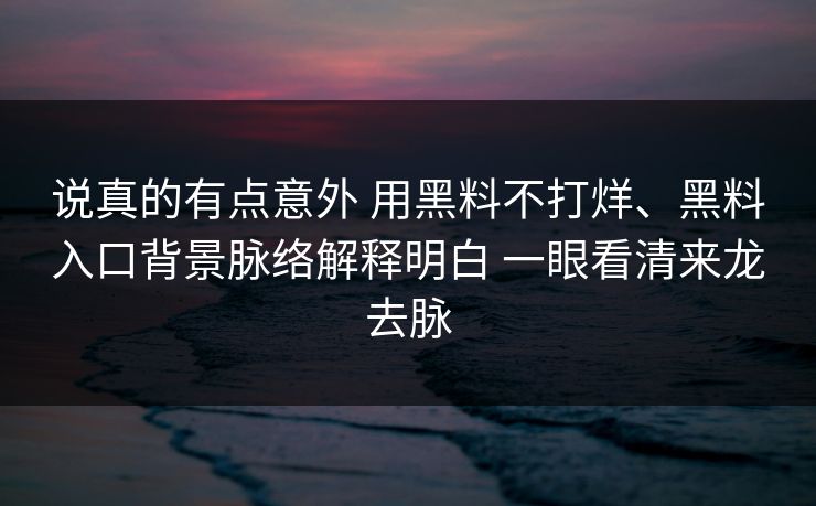说真的有点意外 用黑料不打烊、黑料入口背景脉络解释明白 一眼看清来龙去脉