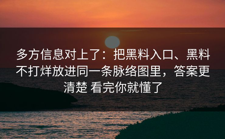多方信息对上了：把黑料入口、黑料不打烊放进同一条脉络图里，答案更清楚 看完你就懂了