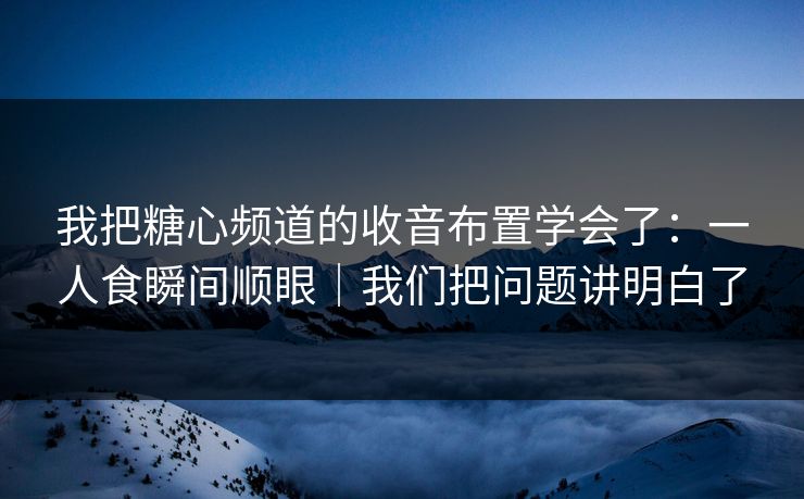 我把糖心频道的收音布置学会了：一人食瞬间顺眼｜我们把问题讲明白了