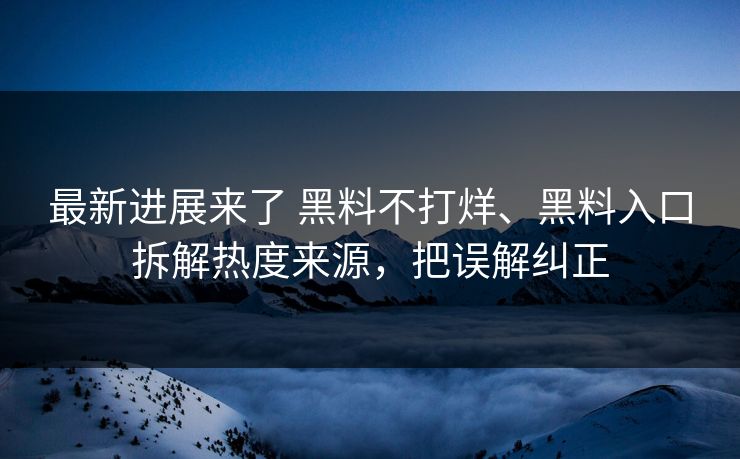 最新进展来了 黑料不打烊、黑料入口拆解热度来源，把误解纠正