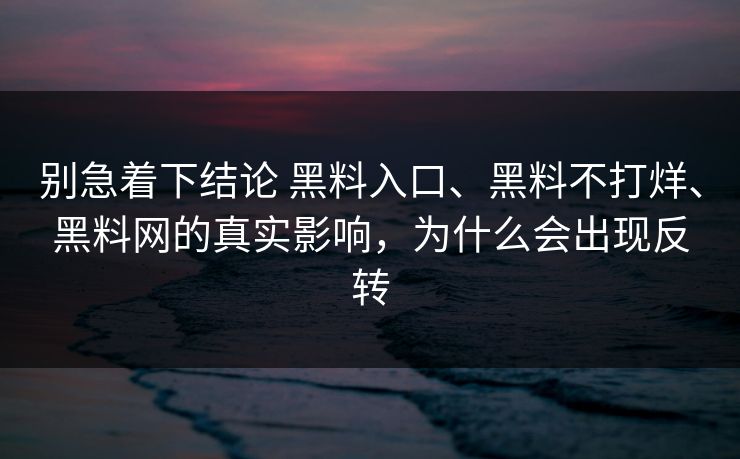 别急着下结论 黑料入口、黑料不打烊、黑料网的真实影响，为什么会出现反转